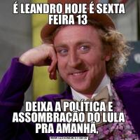 É LEANDRO HOJE É SEXTA FEIRA 13 DEIXA A POLÍTICA E ASSOMBRAÇÃO DO LULA PRA AMANHÃ,  