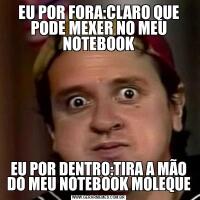 EU POR FORA:CLARO QUE PODE MEXER NO MEU NOTEBOOKEU POR DENTRO:TIRA A MÃO DO MEU NOTEBOOK MOLEQUE