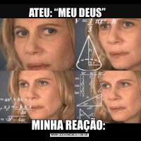 ATEU: “MEU DEUS”  MINHA REAÇÃO: 