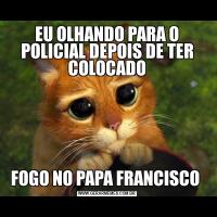 EU OLHANDO PARA O POLICIAL DEPOIS DE TER COLOCADOFOGO NO PAPA FRANCISCO 
