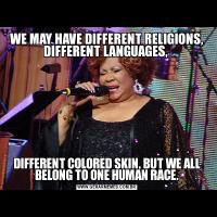 WE MAY HAVE DIFFERENT RELIGIONS, DIFFERENT LANGUAGES, DIFFERENT COLORED SKIN, BUT WE ALL BELONG TO ONE HUMAN RACE.