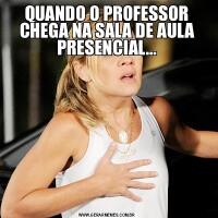 QUANDO O PROFESSOR CHEGA NA SALA DE AULA PRESENCIAL...