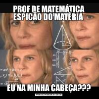 PROF DE MATEMÁTICA ESPICÃO DO MATÉRIA EU NA MINHA CABEÇA???
