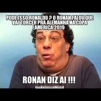 PODE ISSO RONALDO ? O RONAN FALOU QUE VAI TORCER PRA ALEMANHA NA COPA AMERICA 2019RONAN DIZ AI !!! 