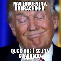 NAO ESQUENTA A BORRACHINHA.QUE O QUE É SEU TA GUARDADO.