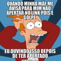 QUANDO MINHA MÃE ME AVISA PARA MIM NÃO APERTAR NO LINK POIS E GOLPE EU OUVINDO ISSO DEPOIS DE TER APERTADO
