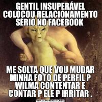 GENTIL INSUPERÁVEL COLOCOU RELACIONAMENTO SÉRIO NO FACEBOOK ME SOLTA QUE VOU MUDAR MINHA FOTO DE PERFIL P WILMA CONTENTAR E CONTAR P ELE P IRRITAR .