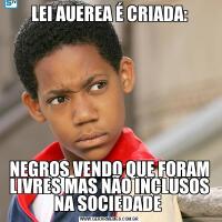 LEI AUEREA É CRIADA:NEGROS VENDO QUE FORAM LIVRES MAS NÃO INCLUSOS NA SOCIEDADE 