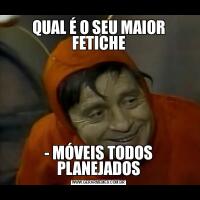 QUAL É O SEU MAIOR FETICHE- MÓVEIS TODOS PLANEJADOS