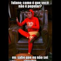 fulano: como é que você não é popular?eu: sabe que eu não sei