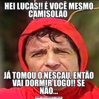 HEI LUCAS!! É VOCÊ MESMO CAMISOLAO JÁ TOMOU O NESCAU, ENTÃO VAI DORMIR LOGO!! SE NÃO...