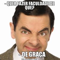 - QUER FAZER FACULDADE DE QUE?     - DE GRAÇA