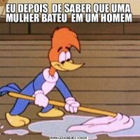 EU DEPOIS  DE SABER QUE UMA  MULHER BATEU  EM UM HOMEM