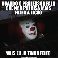 QUANDO O PROFESSOR FALA QUE NAO PRECISA MAIS FAZER A LIÇÃOMAIS EU JA TINHA FEITO 