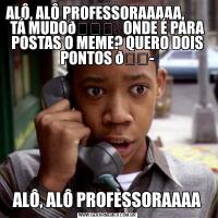 ALÔ, ALÔ PROFESSORAAAAA,         TÁ MUDOALÔ, ALÔ PROFESSORAAAA