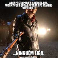 A RESPOSTA PARA A MAIORIAS DAS PUBLICAÇÕES QUE AS PESSOAS POSTAM NO FACEBOOK É:...NINGUÉM LIGA.