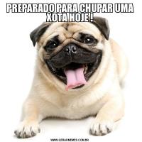 PREPARADO PARA CHUPAR UMA XOTA HOJE !