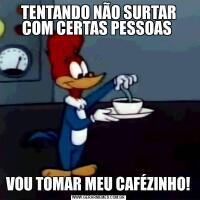 TENTANDO NÃO SURTAR COM CERTAS PESSOAS VOU TOMAR MEU CAFÉZINHO!