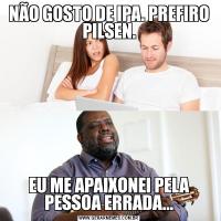NÃO GOSTO DE IPA. PREFIRO PILSEN.EU ME APAIXONEI PELA PESSOA ERRADA...