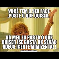 VOCÊ TEM O SEU FACE ,POSTE O QUE QUISER .NO MEU EU POSTO O QUE QUISER !SE GOSTA OK SENÃO  ADEUS !GENTE MIMIZENTA! !