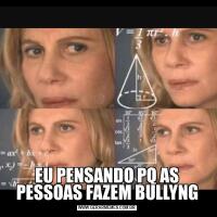 EU PENSANDO PQ AS PESSOAS FAZEM BULLYNG
