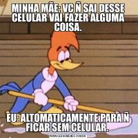 MINHA MÃE: VC Ñ SAI DESSE CELULAR VAI FAZER ALGUMA COISA.EU: ALTOMATICAMENTE PARA Ñ FICAR SEM CELULAR. 