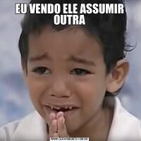 EU VENDO ELE ASSUMIR OUTRA