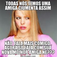 TODAS NÓS TEMOS UMA AMIGA CIUMENTA ASSIMNÃO  FALA MAIS COMIGO , AGORA SÓ FALA COM SUA NOVA MELHOR AMIGA NÉ???