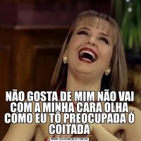 NÃO GOSTA DE MIM NÃO VAI COM A MINHA CARA OLHA COMO EU TÔ PREOCUPADA Ó COITADA