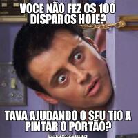 VOCE NÃO FEZ OS 100 DISPAROS HOJE?TAVA AJUDANDO O SEU TIO A PINTAR O PORTÃO?