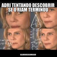 ADRI TENTANDO DESCOBRIR SE O RIAM TERMINOU