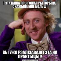 ГЭТА ВАША ПРЫГОЖАЯ РЫТОРЫКА, СКАЖЫЦЕ МНЕ БОЛЬШ:ВЫ ЎЖО РЭАЛІЗАВАЛІ ГЭТА НА ПРАКТЫЦЫ?