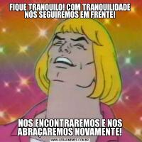 FIQUE TRANQUILO! COM TRANQUILIDADE NÓS SEGUIREMOS EM FRENTE!NOS ENCONTRAREMOS E NOS ABRAÇAREMOS NOVAMENTE!