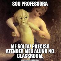 SOU PROFESSORAME SOLTA! PRECISO ATENDER MEU ALUNO NO CLASSROOM.