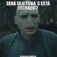 SERÁ SE O TUKA´S ESTÁ FECHADO?