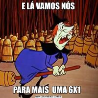 E LÁ VAMOS NÓSPARA MAIS  UMA 6X1  