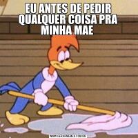 EU ANTES DE PEDIR QUALQUER COISA PRA MINHA MAE 