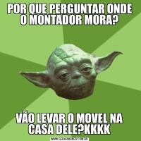 POR QUE PERGUNTAR ONDE O MONTADOR MORA?VÃO LEVAR O MOVEL NA CASA DELE?KKKK