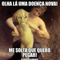 OLHA LÁ UMA DOENÇA NOVA! ME SOLTA QUE QUERO PEGAR!