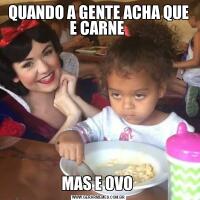 QUANDO A GENTE ACHA QUE E CARNE MAS E OVO 