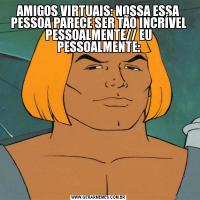 AMIGOS VIRTUAIS: NOSSA ESSA PESSOA PARECE SER TÃO INCRÍVEL PESSOALMENTE// EU PESSOALMENTE: