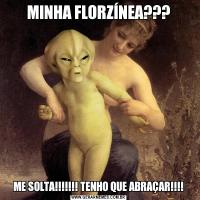 MINHA FLORZÍNEA???ME SOLTA!!!!!!! TENHO QUE ABRAÇAR!!!!