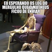 EU ESPERANDO OS LOG DO MERGULHO QUE O MATHEUS FICOU DE ENVIAR