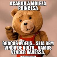 ACABOU A MOLEZA PRINCESAGRAÇAS A DEUS… SEJA BEM VINDA DE VOLTA… VAMOS VENDER VANESSA.