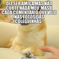 DIZ SER AMIGA MAS NÃO CURTE NADA MEU .MAS É CADA COMENTÁRIO QUE VEJO NAS FOTOS DAS COLEGUINHAS .