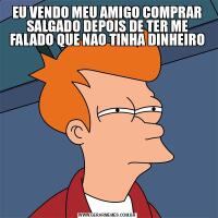 EU VENDO MEU AMIGO COMPRAR SALGADO DEPOIS DE TER ME FALADO QUE NAO TINHA DINHEIRO