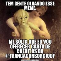 TEM GENTE OLHANDO ESSE MEME,ME SOLTA QUE EU VOU OFERECER CARTA DE CRÉDITOS DA @FRANCACONSORCIOOF
