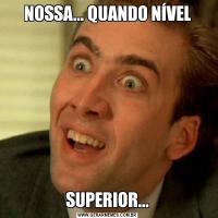 NOSSA... QUANDO NÍVELSUPERIOR...