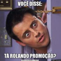 VOCÊ DISSE:TÁ ROLANDO PROMOÇÃO?