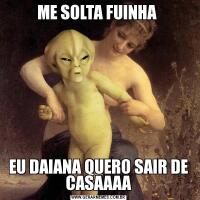 ME SOLTA FUINHA EU DAIANA QUERO SAIR DE CASAAAA